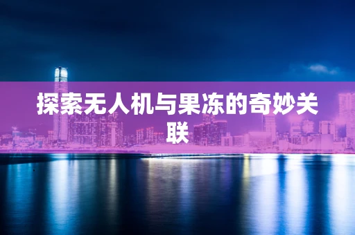 探索无人机与果冻的奇妙关联