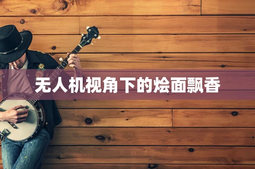 无人机视角下的烩面飘香