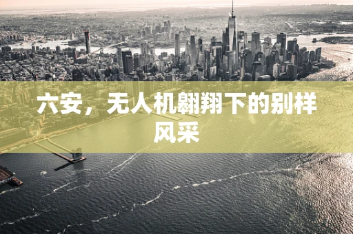 六安，无人机翱翔下的别样风采