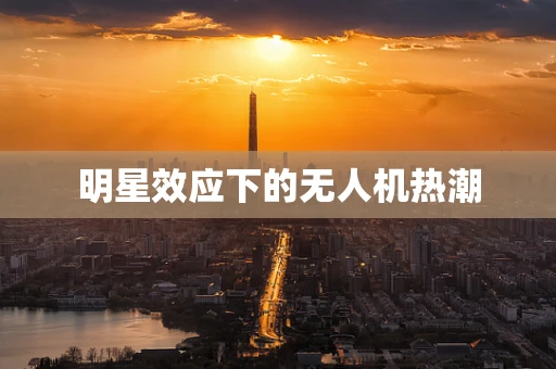 明星效应下的无人机热潮
