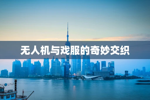 无人机与戏服的奇妙交织
