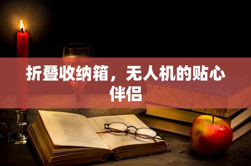 折叠收纳箱，无人机的贴心伴侣