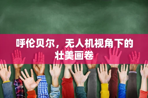 呼伦贝尔，无人机视角下的壮美画卷