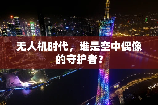 无人机时代，谁是空中偶像的守护者？
