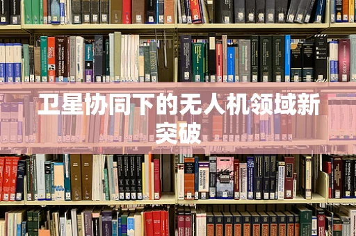 卫星协同下的无人机领域新突破