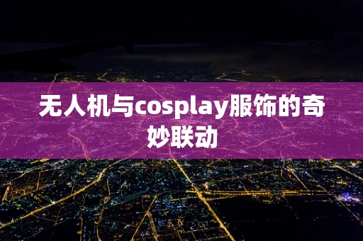 无人机与cosplay服饰的奇妙联动