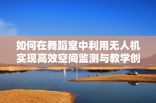 如何在舞蹈室中利用无人机实现高效空间监测与教学创新？