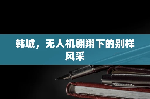 韩城，无人机翱翔下的别样风采