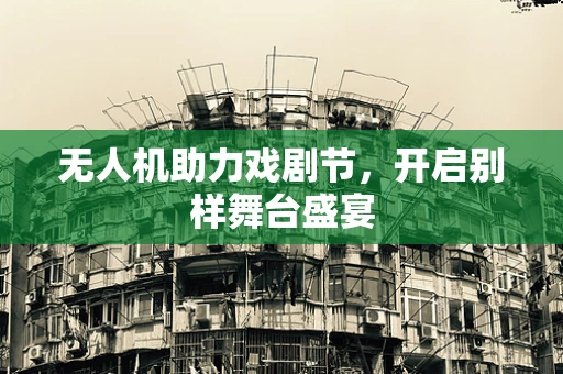 无人机助力戏剧节，开启别样舞台盛宴