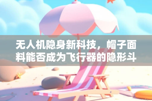 无人机隐身新科技，帽子面料能否成为飞行器的隐形斗篷？