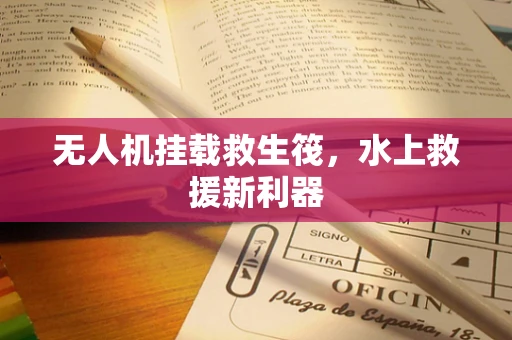 无人机挂载救生筏，水上救援新利器