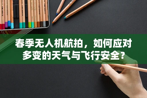 春季无人机航拍，如何应对多变的天气与飞行安全？