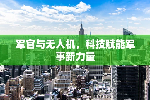 军官与无人机，科技赋能军事新力量