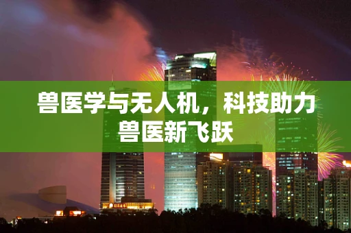 兽医学与无人机，科技助力兽医新飞跃