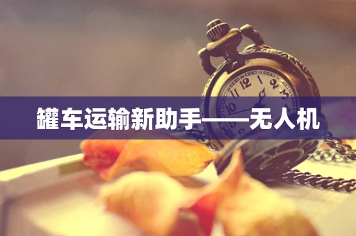 罐车运输新助手——无人机