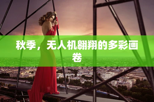 秋季，无人机翱翔的多彩画卷