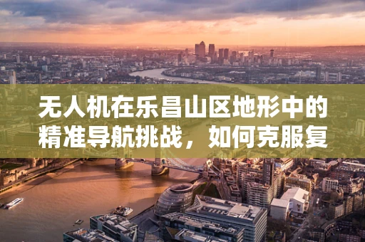 无人机在乐昌山区地形中的精准导航挑战，如何克服复杂地形的干扰？