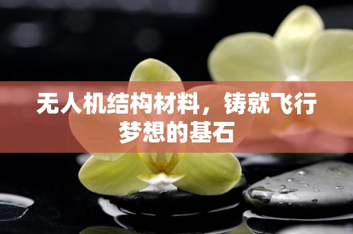 无人机结构材料，铸就飞行梦想的基石
