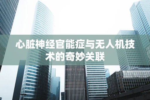 心脏神经官能症与无人机技术的奇妙关联
