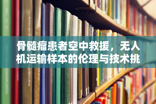 骨髓瘤患者空中救援，无人机运输样本的伦理与技术挑战