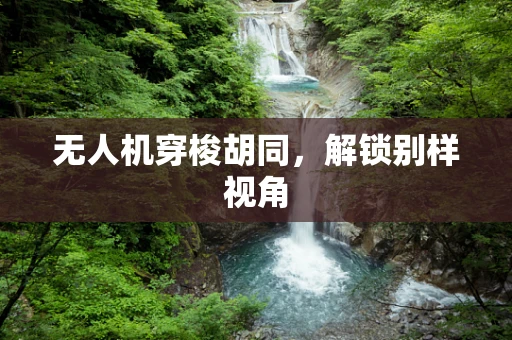 无人机穿梭胡同，解锁别样视角