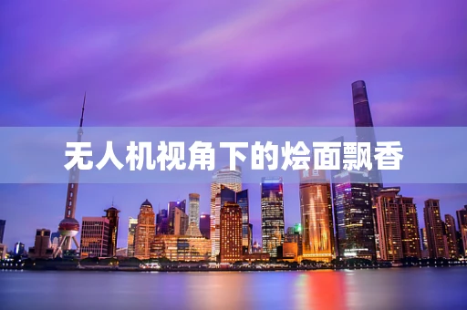 无人机视角下的烩面飘香
