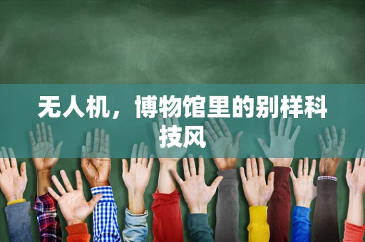 无人机，博物馆里的别样科技风