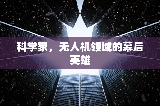 科学家，无人机领域的幕后英雄