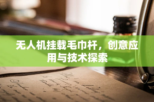 无人机挂载毛巾杆，创意应用与技术探索