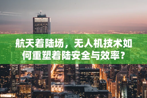航天着陆场，无人机技术如何重塑着陆安全与效率？