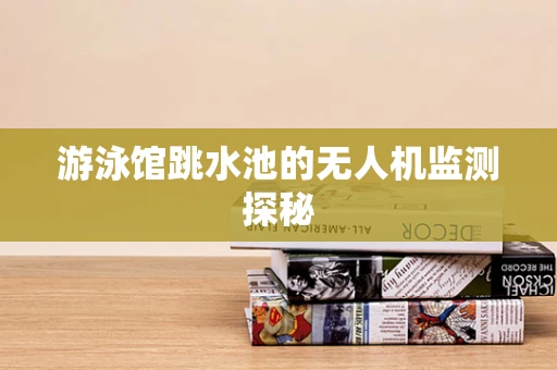 游泳馆跳水池的无人机监测探秘