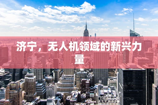 济宁，无人机领域的新兴力量