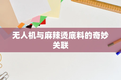 无人机与麻辣烫底料的奇妙关联