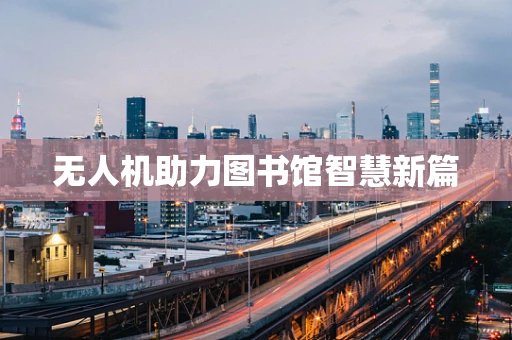 无人机助力图书馆智慧新篇