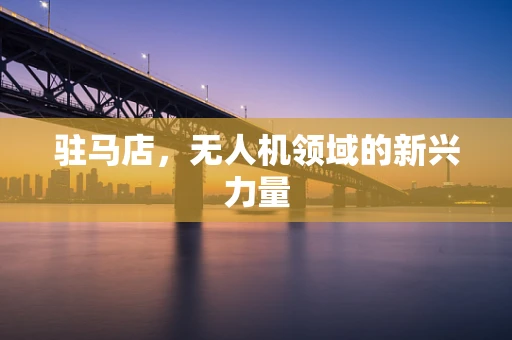 驻马店，无人机领域的新兴力量