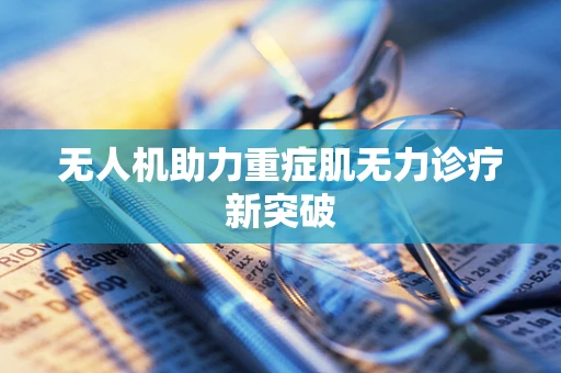 无人机助力重症肌无力诊疗新突破