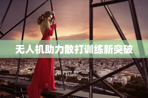 无人机助力散打训练新突破