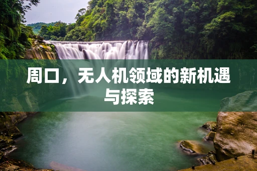 周口，无人机领域的新机遇与探索
