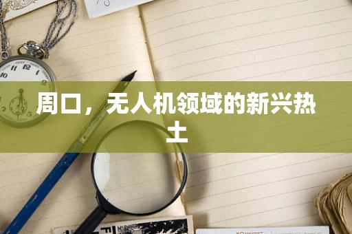 周口，无人机领域的新兴热土