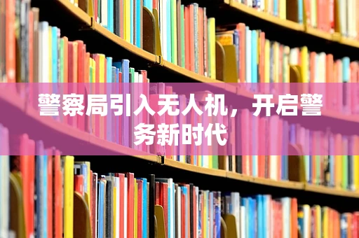 警察局引入无人机，开启警务新时代