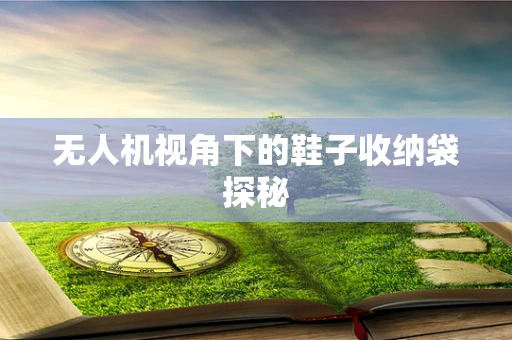 无人机视角下的鞋子收纳袋探秘