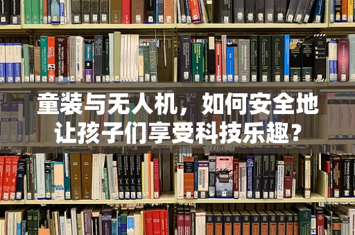 童装与无人机，如何安全地让孩子们享受科技乐趣？