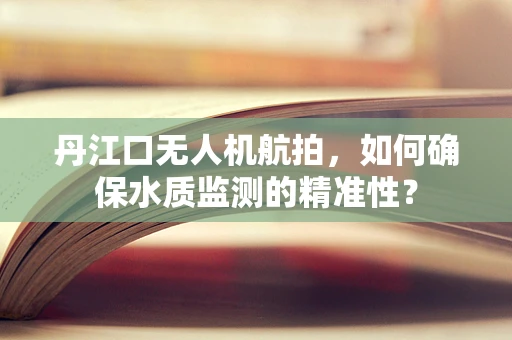 丹江口无人机航拍，如何确保水质监测的精准性？