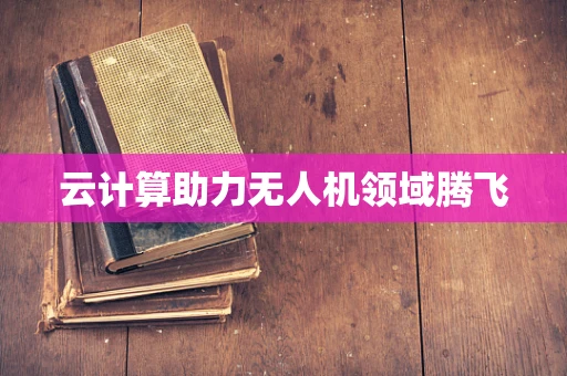 云计算助力无人机领域腾飞