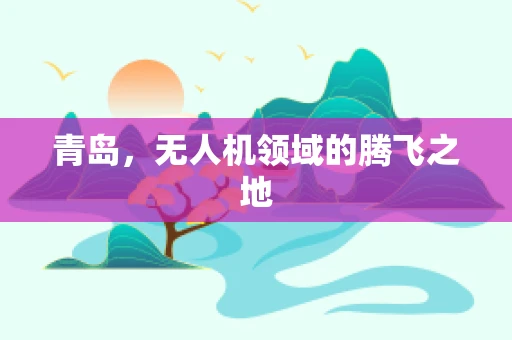 青岛，无人机领域的腾飞之地