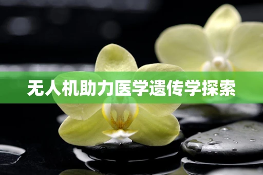 无人机助力医学遗传学探索