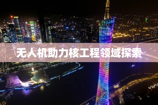 无人机助力核工程领域探索