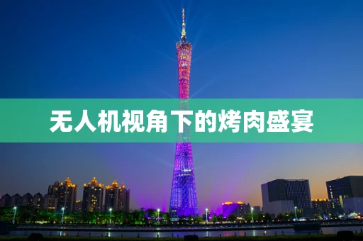 无人机视角下的烤肉盛宴