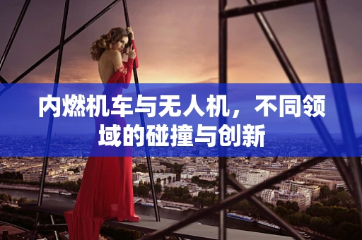 内燃机车与无人机，不同领域的碰撞与创新
