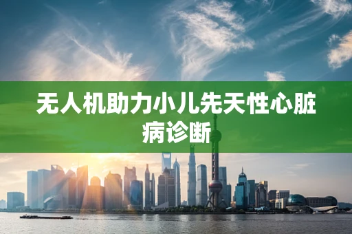 无人机助力小儿先天性心脏病诊断